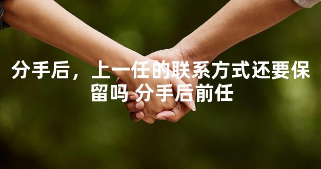 分手后，上一任的联系方式还要保留吗 分手后前任